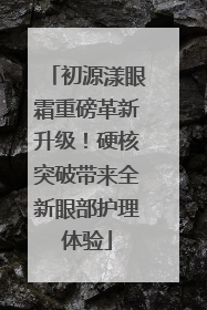 初源漾眼霜重磅革新升级！硬核突破带来全新眼部护理体验