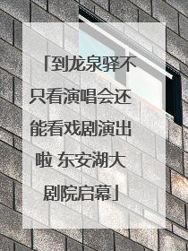 到龙泉驿不只看演唱会还能看戏剧演出啦 东安湖大剧院启幕