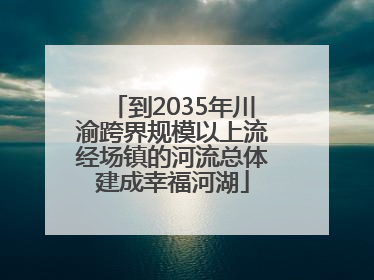 到2035年川渝跨界规模以上流经场镇的河流总体建成幸福河湖