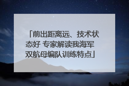 前出距离远、技术状态好 专家解读我海军双航母编队训练特点