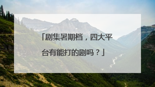 剧集暑期档，四大平台有能打的剧吗？