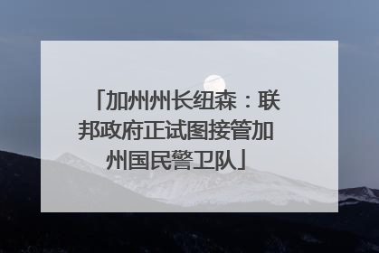 加州州长纽森：联邦政府正试图接管加州国民警卫队