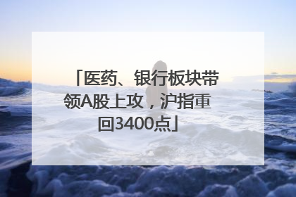 医药、银行板块带领A股上攻，沪指重回3400点