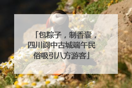 包粽子，制香囊，四川阆中古城端午民俗吸引八方游客