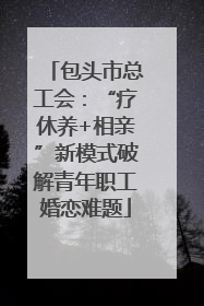 包头市总工会：“疗休养+相亲”新模式破解青年职工婚恋难题
