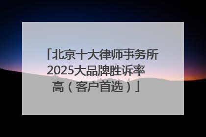 北京十大律师事务所2025大品牌胜诉率高（客户首选）