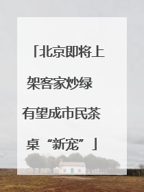 北京即将上架客家炒绿 有望成市民茶桌“新宠”