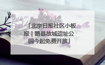 北京日报社区小板报｜路县故城遗址公园今起免费开放