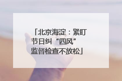 北京海淀：紧盯节日纠“四风” 监督检查不放松