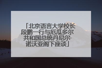 北京语言大学校长段鹏一行与厄瓜多尔共和国总统丹尼尔·诺沃亚阁下座谈