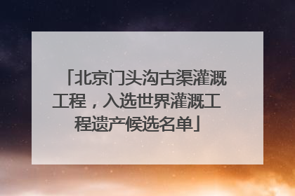 北京门头沟古渠灌溉工程，入选世界灌溉工程遗产候选名单