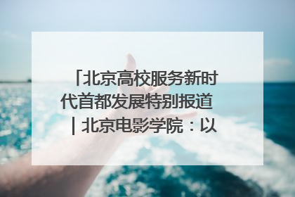 北京高校服务新时代首都发展特别报道｜北京电影学院：以光影为笔 绘就首都高质量发展新画卷
