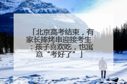 北京高考结束，有家长捧烤串迎接考生：孩子喜欢吃，也寓意“考好了”