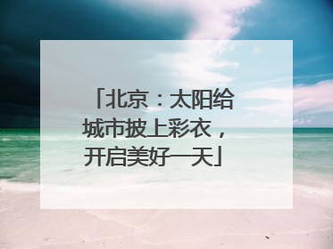 北京：太阳给城市披上彩衣，开启美好一天
