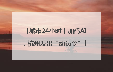 城市24小时｜加码AI，杭州发出“动员令”