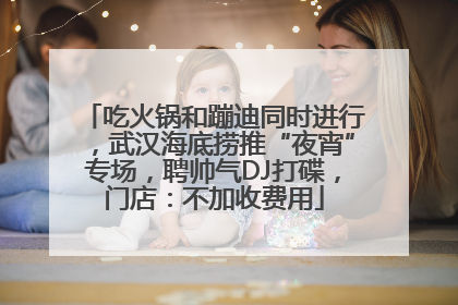 吃火锅和蹦迪同时进行，武汉海底捞推“夜宵”专场，聘帅气DJ打碟，门店：不加收费用