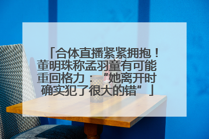 合体直播紧紧拥抱！董明珠称孟羽童有可能重回格力：“她离开时确实犯了很大的错”