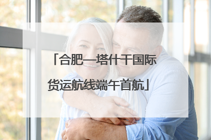 合肥—塔什干国际货运航线端午首航