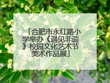 合肥市永红路小学举办《遇见非遗》校园文化艺术节美术作品展
