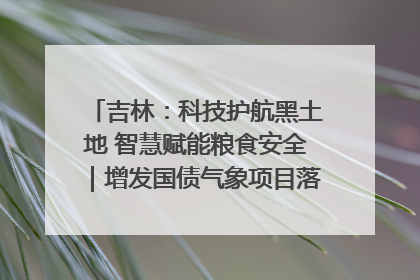 吉林：科技护航黑土地 智慧赋能粮食安全｜增发国债气象项目落地见效系列报道