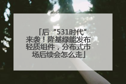 后“531时代”来袭！隆基绿能发布轻质组件，分布式市场后续会怎么走