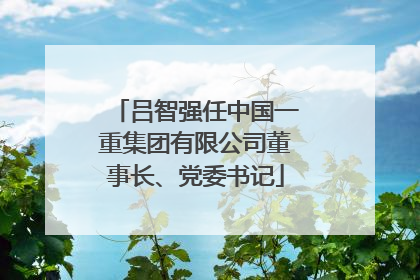 吕智强任中国一重集团有限公司董事长、党委书记