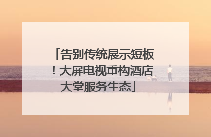 告别传统展示短板！大屏电视重构酒店大堂服务生态