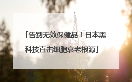 告别无效保健品！日本黑科技直击细胞衰老根源