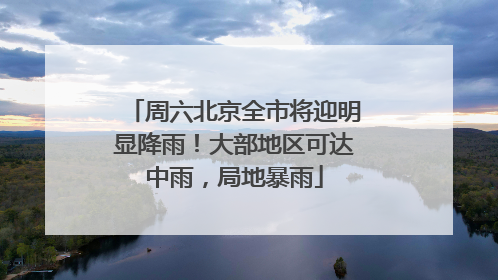 周六北京全市将迎明显降雨！大部地区可达中雨，局地暴雨