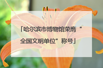 哈尔滨市博物馆荣膺“全国文明单位”称号