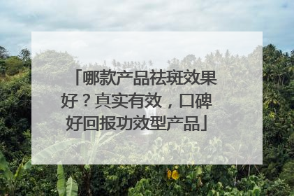 哪款产品祛斑效果好？真实有效，口碑好回报功效型产品