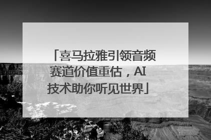 喜马拉雅引领音频赛道价值重估，AI技术助你听见世界
