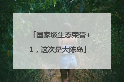 国家级生态荣誉+1，这次是大陈岛