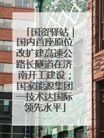 国资驿站｜国内首座原位改扩建高速公路长隧道在济南开工建设；国家能源集团一技术达国际领先水平