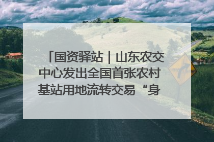 国资驿站｜山东农交中心发出全国首张农村基站用地流转交易“身份证”；“湾区跨境绿运通”上线