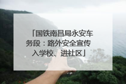 国铁南昌局永安车务段：路外安全宣传入学校、进社区