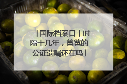 国际档案日丨时隔十几年，爸爸的公证遗嘱还在吗