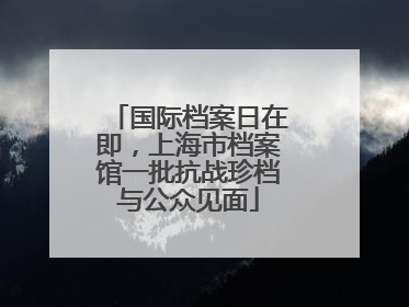 国际档案日在即，上海市档案馆一批抗战珍档与公众见面