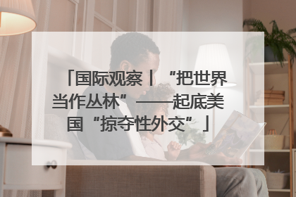 国际观察丨“把世界当作丛林”——起底美国“掠夺性外交”