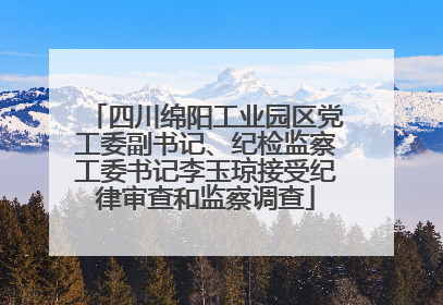 四川绵阳工业园区党工委副书记、纪检监察工委书记李玉琼接受纪律审查和监察调查