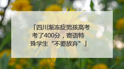 四川渐冻症男孩高考考了400分，寄语特殊学生“不要放弃”
