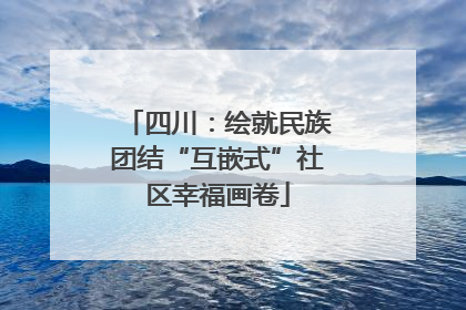 四川：绘就民族团结“互嵌式”社区幸福画卷