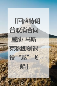 回应特朗普取消合同威胁 马斯克称即刻退役“龙”飞船