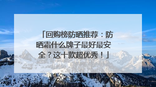 回购榜防晒推荐：防晒霜什么牌子最好最安全？这十款超优秀！