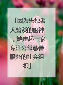 因为失独老人黯淡的眼神，她建起一家专注公益慈善服务的社会组织