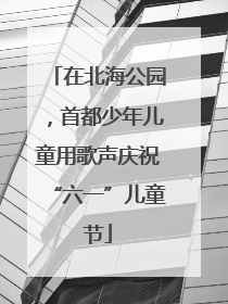 在北海公园，首都少年儿童用歌声庆祝“六一”儿童节