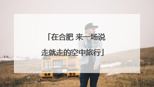 在合肥 来一场说走就走的空中旅行