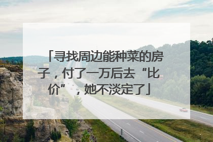 寻找周边能种菜的房子，付了一万后去“比价”，她不淡定了