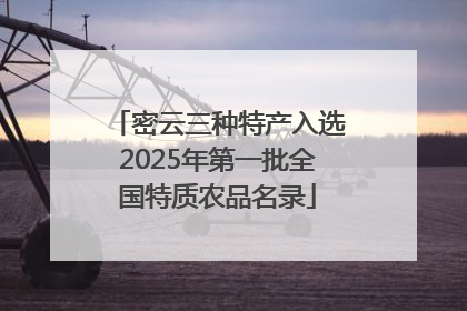 密云三种特产入选2025年第一批全国特质农品名录