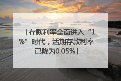 存款利率全面进入“1%”时代，活期存款利率已降为0.05%